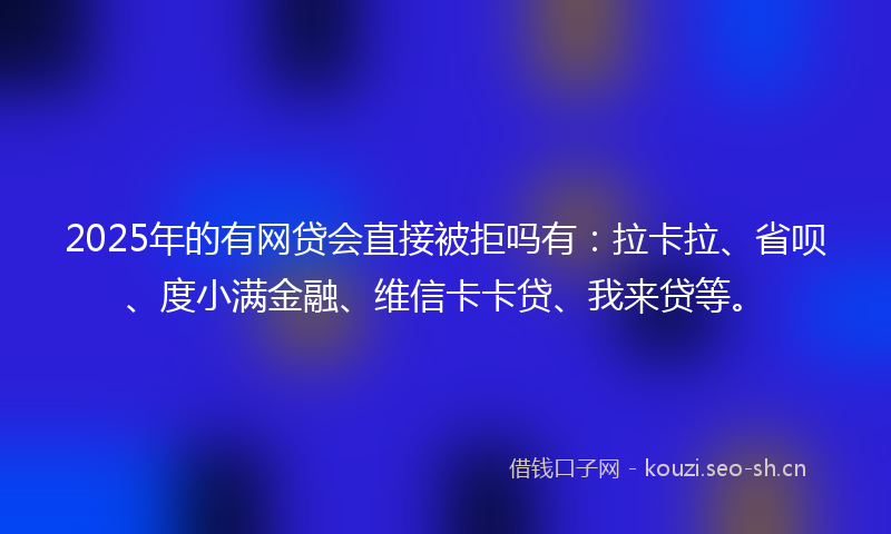 2025年的有网贷会直接被拒吗有：拉卡拉、省呗、度小满金融、维信卡卡贷、我来贷等。