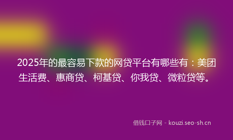 2025年的最容易下款的网贷平台有哪些有：美团生活费、惠商贷、柯基贷、你我贷、微粒贷等。