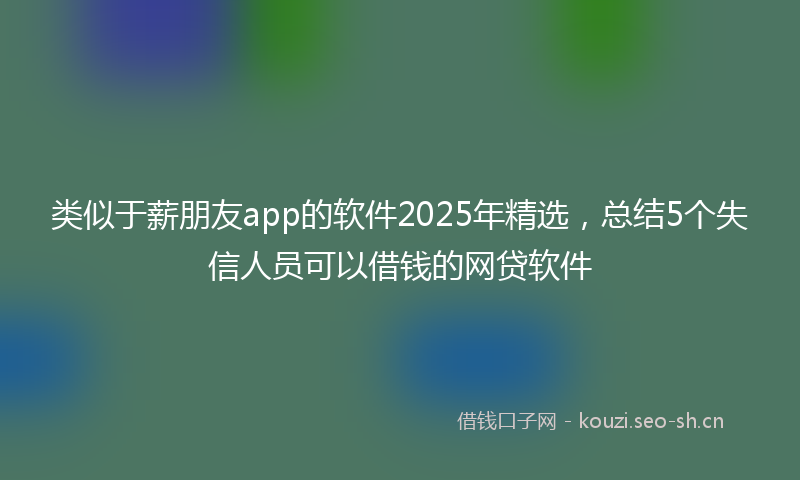 类似于薪朋友app的软件2025年精选，总结5个失信人员可以借钱的网贷软件