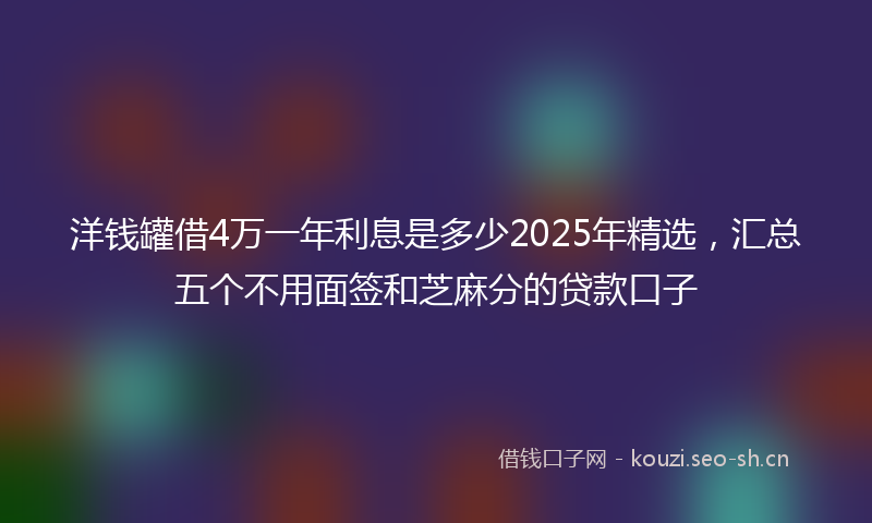 洋钱罐借4万一年利息是多少2025年精选，汇总五个不用面签和芝麻分的贷款口子