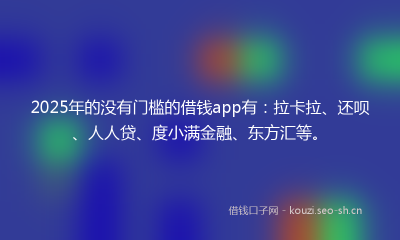 2025年的没有门槛的借钱app有：拉卡拉、还呗、人人贷、度小满金融、东方汇等。
