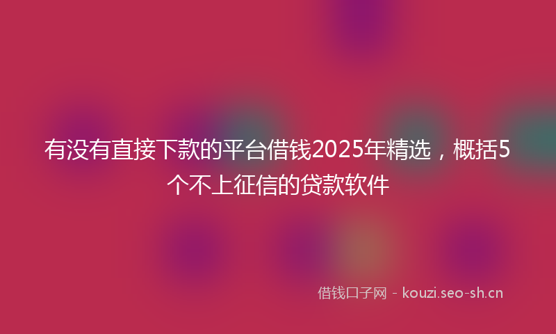 有没有直接下款的平台借钱2025年精选，概括5个不上征信的贷款软件