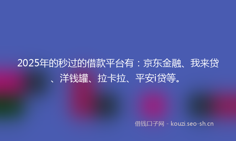 2025年的秒过的借款平台有：京东金融、我来贷、洋钱罐、拉卡拉、平安i贷等。