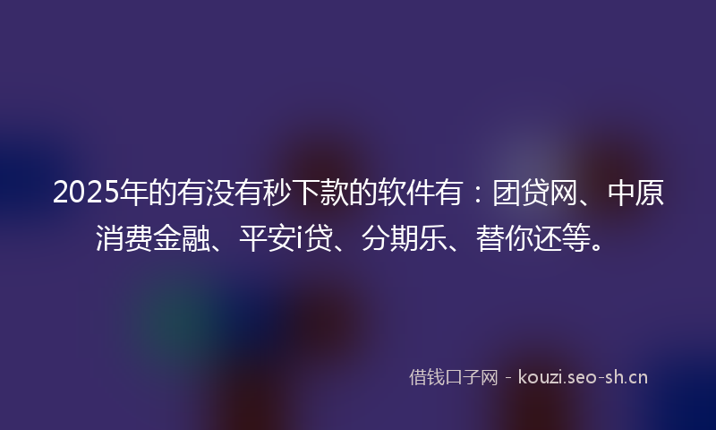 2025年的有没有秒下款的软件有：团贷网、中原消费金融、平安i贷、分期乐、替你还等。