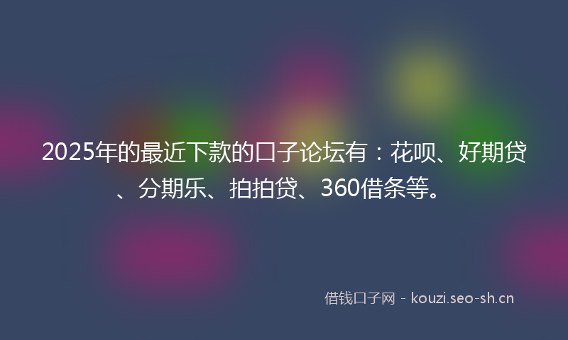 2025年的最近下款的口子论坛有：花呗、好期贷、分期乐、拍拍贷、360借条等。