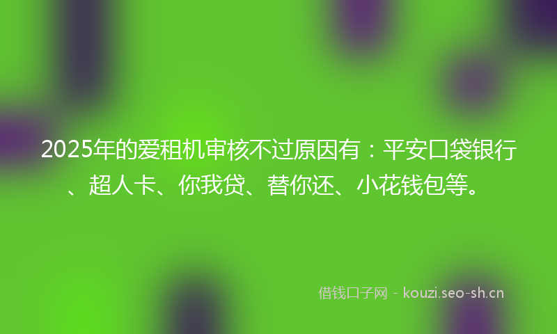 2025年的爱租机审核不过原因有:平安口袋银行、超人卡、你我贷、替你还、小花钱包等。