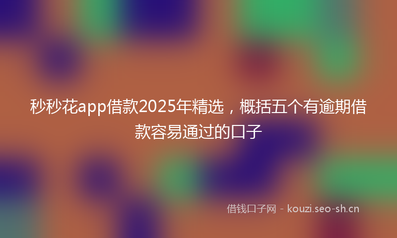 秒秒花app借款2025年精选，概括五个有逾期借款容易通过的口子