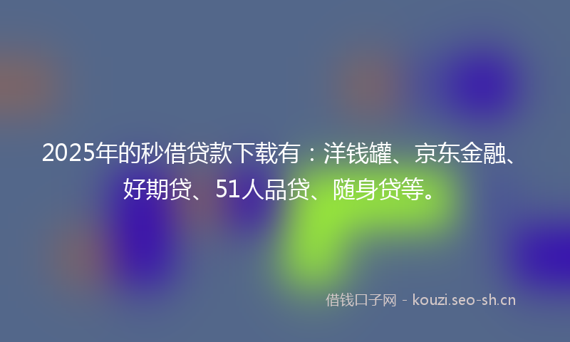 2025年的秒借贷款下载有：洋钱罐、京东金融、好期贷、51人品贷、随身贷等。