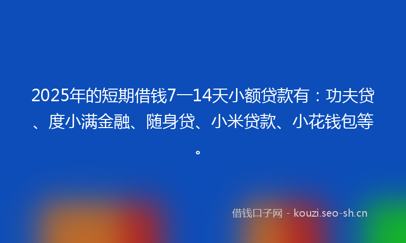 2025年的短期借钱7一14天小额贷款有:功夫贷、度小满金融、随身贷、小米贷款、小花钱包等。