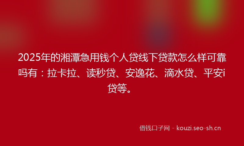 2025年的湘潭急用钱个人贷线下贷款怎么样可靠吗有：拉卡拉、读秒贷、安逸花、滴水贷、平安i贷等。