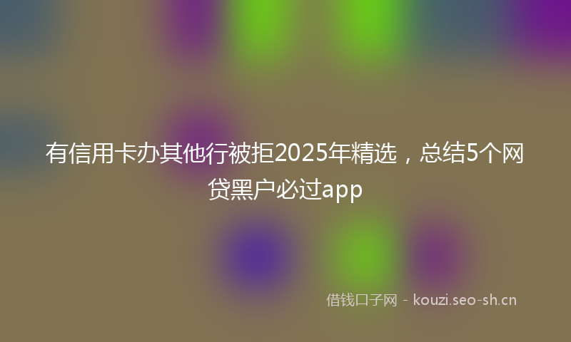 有信用卡办其他行被拒2025年精选，总结5个网贷黑户必过app