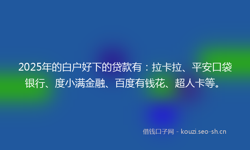 2025年的白户好下的贷款有：拉卡拉、平安口袋银行、度小满金融、百度有钱花、超人卡等。