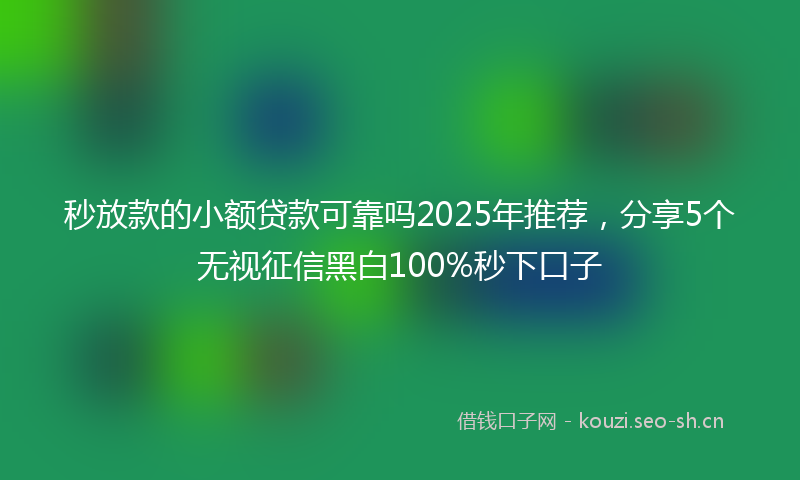 秒放款的小额贷款可靠吗2025年推荐，分享5个无视征信黑白100%秒下口子