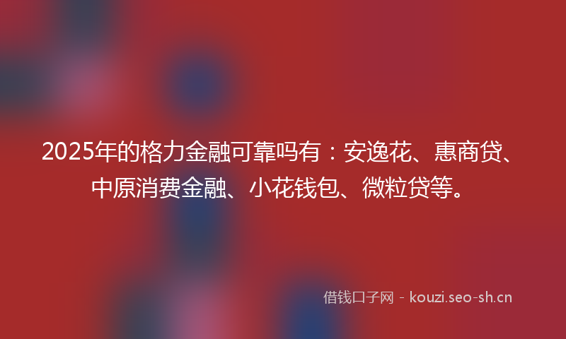 2025年的格力金融可靠吗有:安逸花、惠商贷、中原消费金融、小花钱包、微粒贷等。