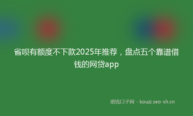省呗有额度不下款2025年推荐，盘点五个靠谱借钱的网贷app