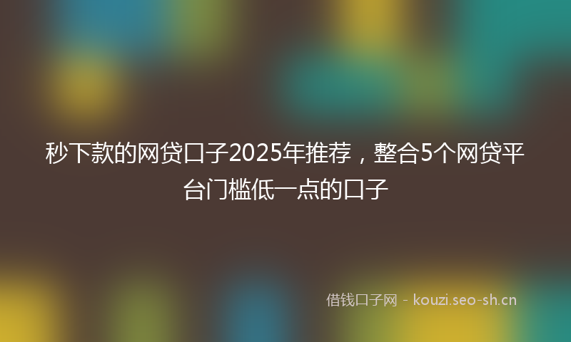 秒下款的网贷口子2025年推荐，整合5个网贷平台门槛低一点的口子