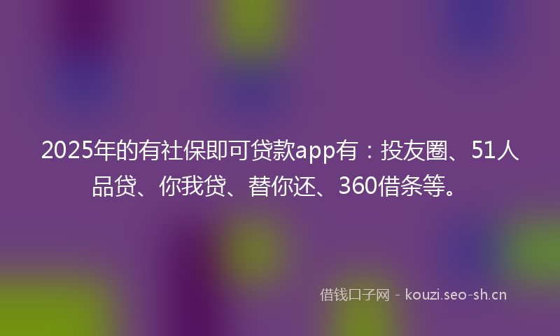2025年的有社保即可贷款app有:投友圈、51人品贷、你我贷、替你还、360借条等。