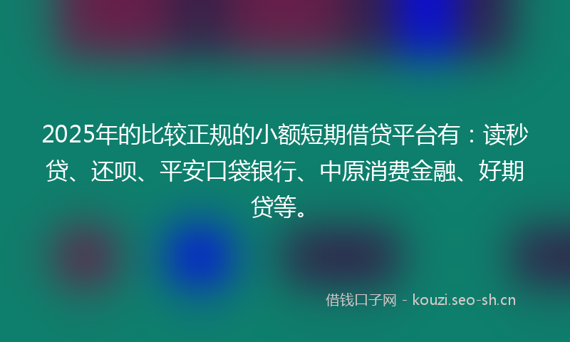 2025年的比较正规的小额短期借贷平台有：读秒贷、还呗、平安口袋银行、中原消费金融、好期贷等。