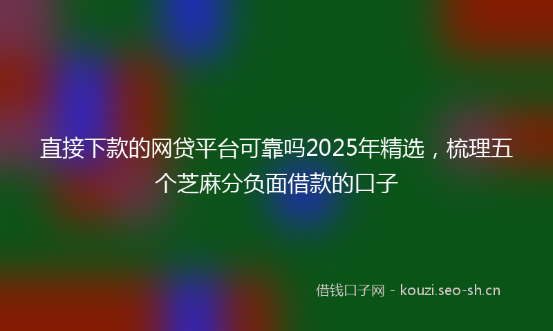 直接下款的网贷平台可靠吗2025年精选，梳理五个芝麻分负面借款的口子