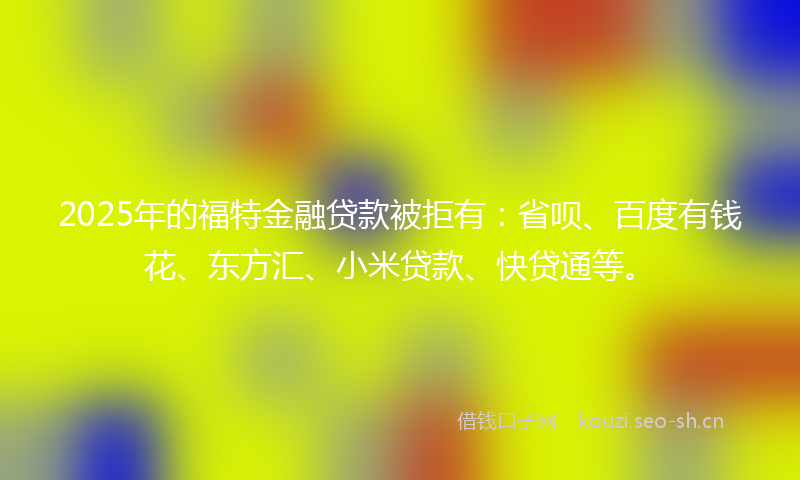 2025年的福特金融贷款被拒有：省呗、百度有钱花、东方汇、小米贷款、快贷通等。