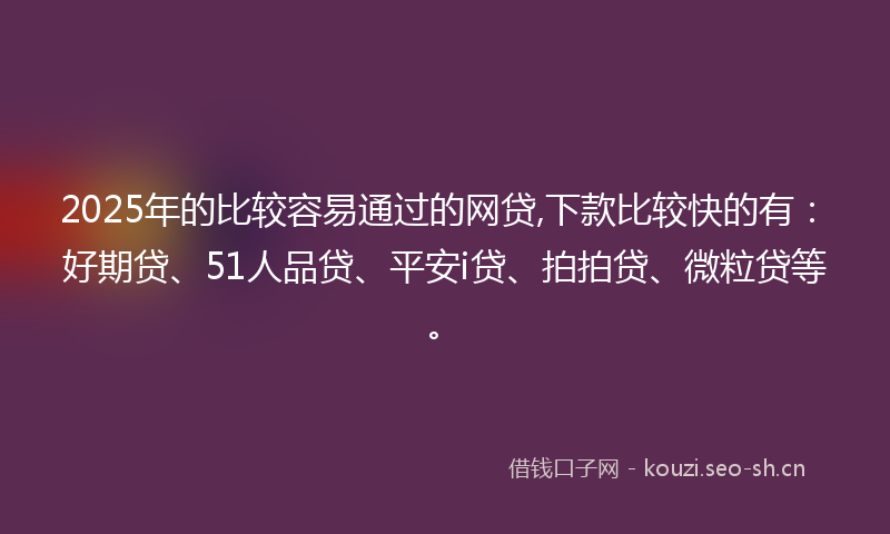 2025年的比较容易通过的网贷,下款比较快的有：好期贷、51人品贷、平安i贷、拍拍贷、微粒贷等。