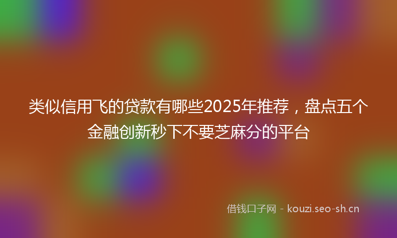 类似信用飞的贷款有哪些2025年推荐，盘点五个金融创新秒下不要芝麻分的平台