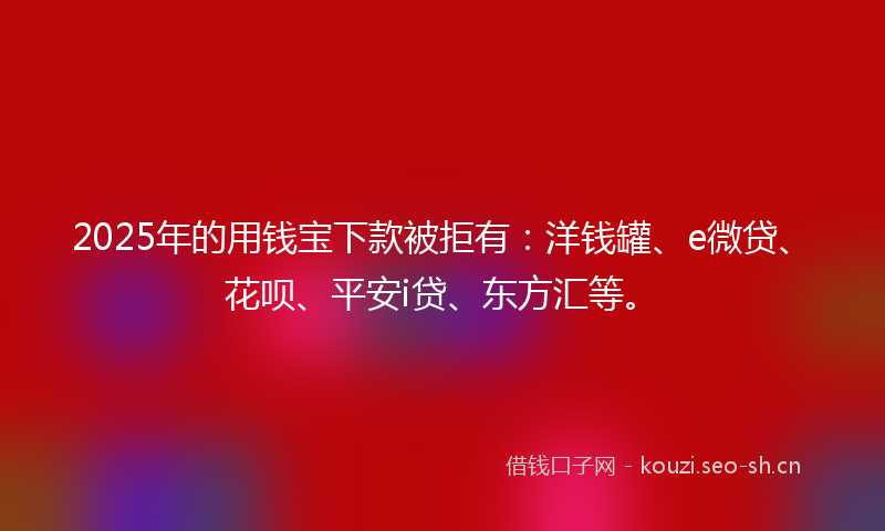 2025年的用钱宝下款被拒有:洋钱罐、e微贷、花呗、平安i贷、东方汇等。