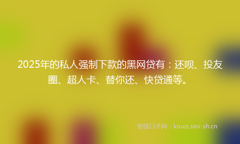 2025年的私人强制下款的黑网贷有：还呗、投友圈、超人卡、替你还、快贷通等。