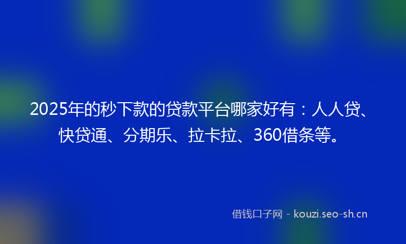 2025年的秒下款的贷款平台哪家好有:人人贷、快贷通、分期乐、拉卡拉、360借条等。