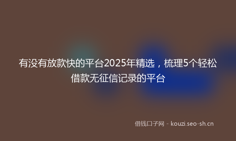 有没有放款快的平台2025年精选，梳理5个轻松借款无征信记录的平台