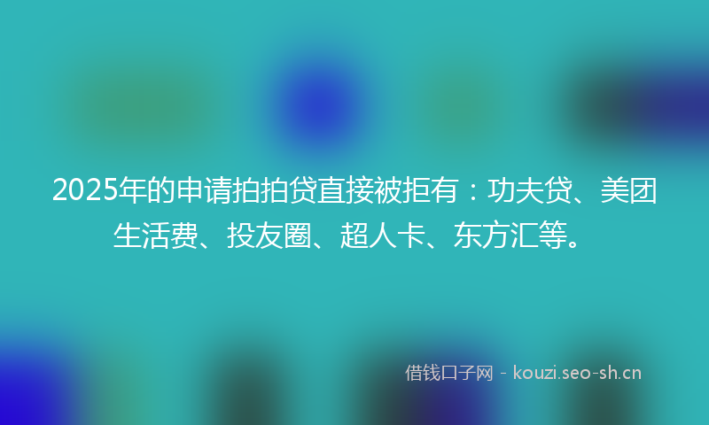 2025年的申请拍拍贷直接被拒有：功夫贷、美团生活费、投友圈、超人卡、东方汇等。