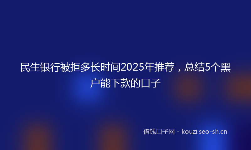 民生银行被拒多长时间2025年推荐，总结5个黑户能下款的口子