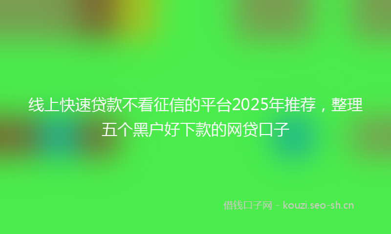 线上快速贷款不看征信的平台2025年推荐，整理五个黑户好下款的网贷口子