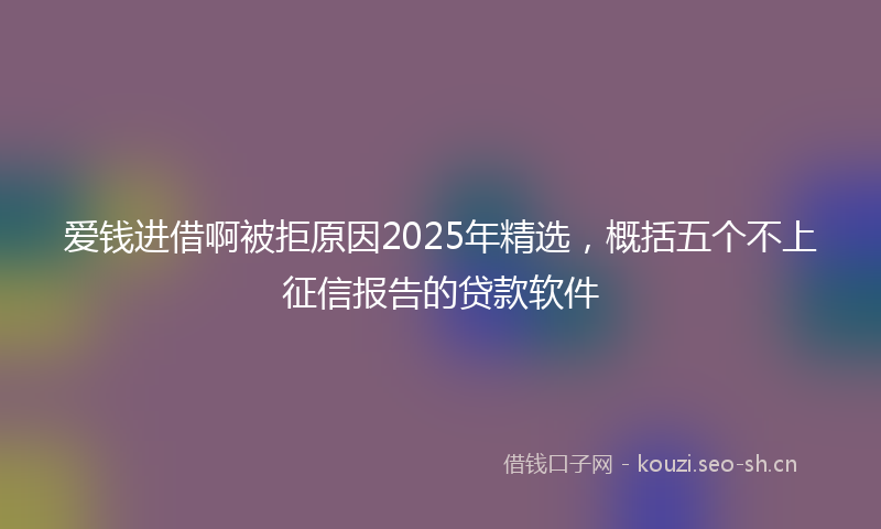 爱钱进借啊被拒原因2025年精选,概括五个不上征信报告的贷款软件