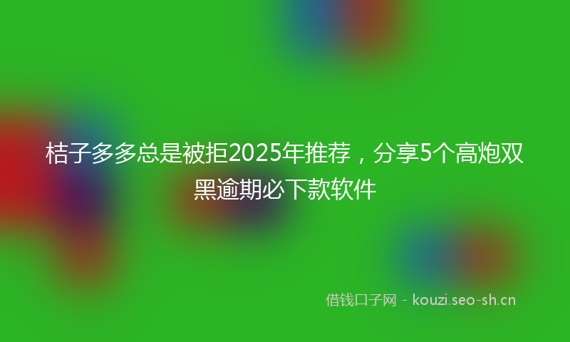 桔子多多总是被拒2025年推荐，分享5个高炮双黑逾期必下款软件