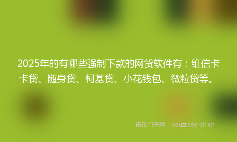 2025年的有哪些强制下款的网贷软件有：维信卡卡贷、随身贷、柯基贷、小花钱包、微粒贷等。
