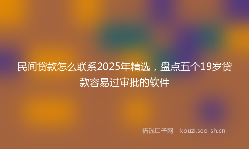 民间贷款怎么联系2025年精选，盘点五个19岁贷款容易过审批的软件