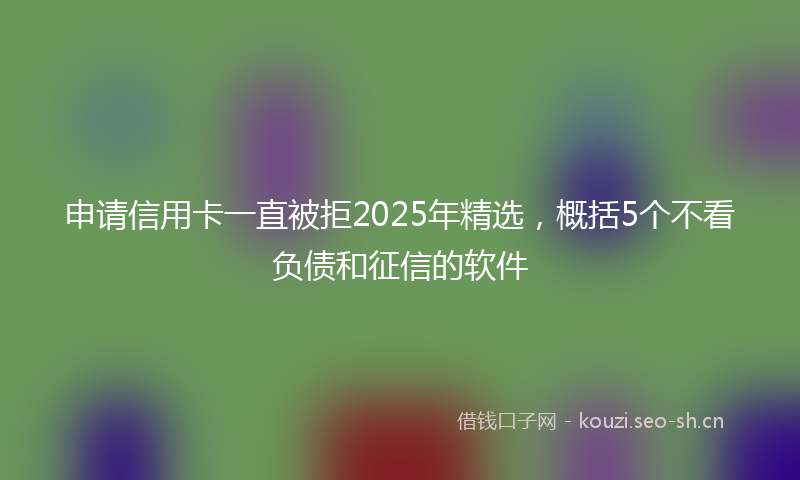 申请信用卡一直被拒2025年精选，概括5个不看负债和征信的软件