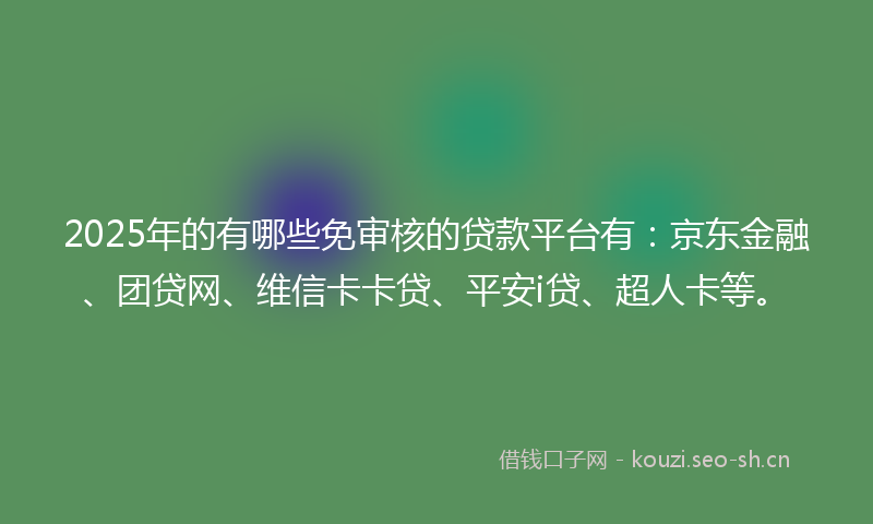 2025年的有哪些免审核的贷款平台有：京东金融、团贷网、维信卡卡贷、平安i贷、超人卡等。