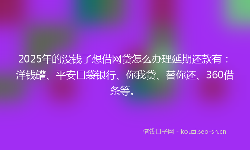 2025年的没钱了想借网贷怎么办理延期还款有：洋钱罐、平安口袋银行、你我贷、替你还、360借条等。