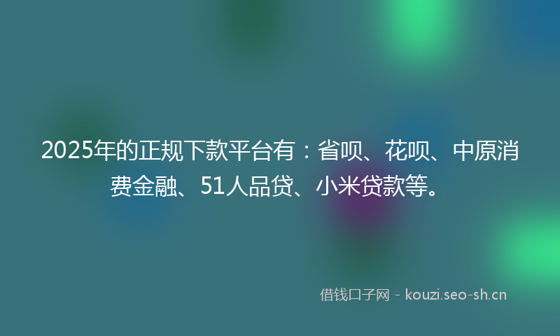2025年的正规下款平台有：省呗、花呗、中原消费金融、51人品贷、小米贷款等。