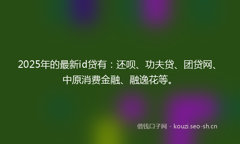 2025年的最新id贷有：还呗、功夫贷、团贷网、中原消费金融、融逸花等。