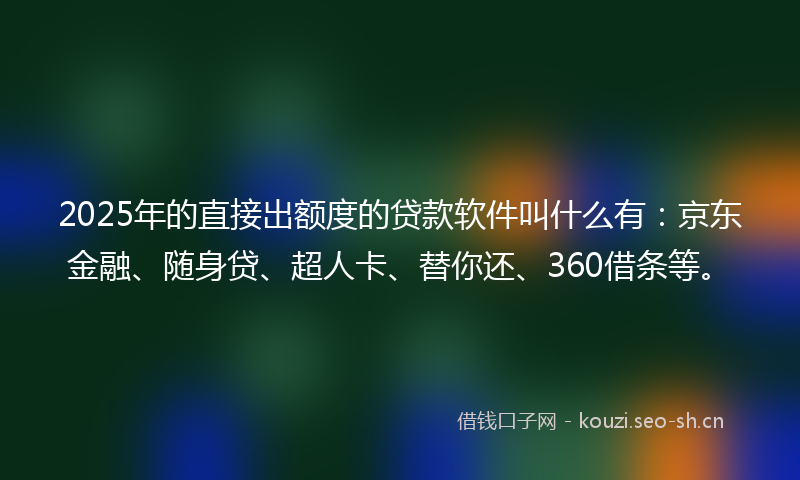2025年的直接出额度的贷款软件叫什么有：京东金融、随身贷、超人卡、替你还、360借条等。