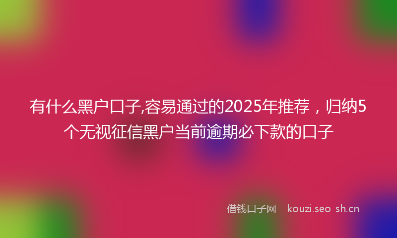 有什么黑户口子,容易通过的2025年推荐，归纳5个无视征信黑户当前逾期必下款的口子