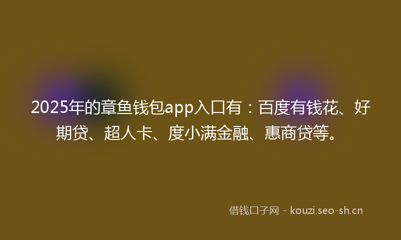 2025年的章鱼钱包app入口有：百度有钱花、好期贷、超人卡、度小满金融、惠商贷等。