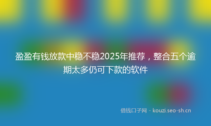 盈盈有钱放款中稳不稳2025年推荐，整合五个逾期太多仍可下款的软件
