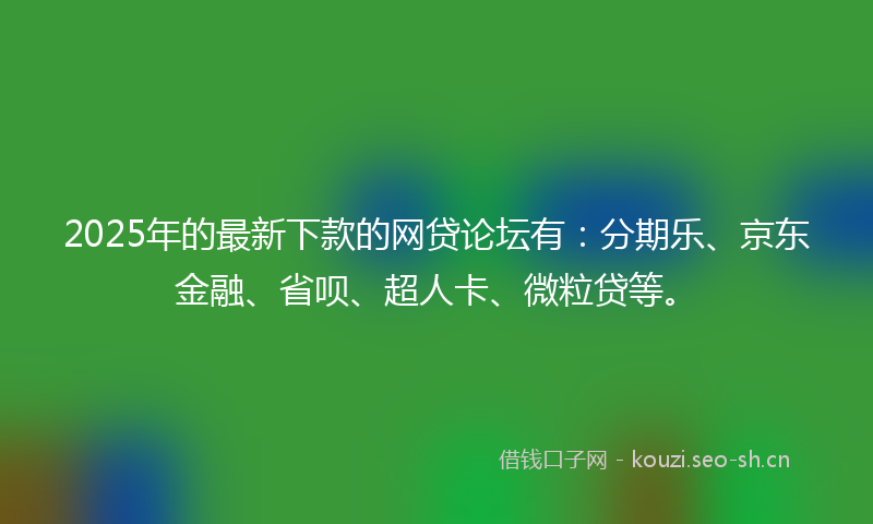 2025年的最新下款的网贷论坛有:分期乐、京东金融、省呗、超人卡、微粒贷等。