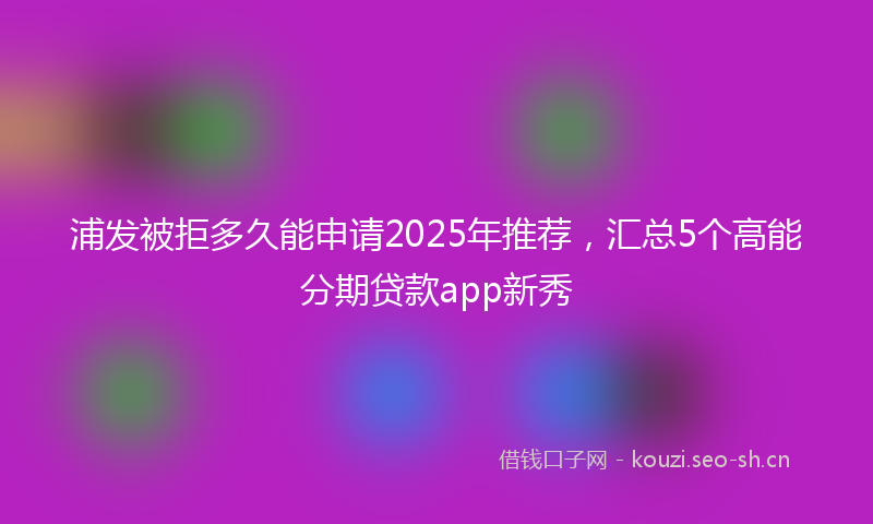 浦发被拒多久能申请2025年推荐，汇总5个高能分期贷款app新秀