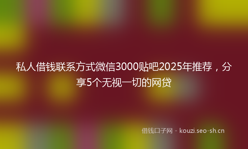 私人借钱联系方式微信3000贴吧2025年推荐，分享5个无视一切的网贷