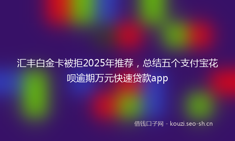 汇丰白金卡被拒2025年推荐，总结五个支付宝花呗逾期万元快速贷款app